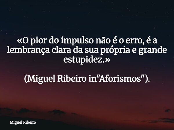 «O pior do impulso não é o erro, é a lembrança clara da sua própria e grande estupidez.» (Miguel Ribeiro in "Aforismos").... Frase de Miguel Ribeiro.