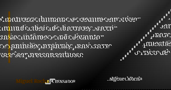 A natureza humana se resume em viver em mundo cheio de horrores, sorrir para coisas infames e não levantar questões e opiniões próprias, pois corre o risco de v... Frase de Miguel Rocha.