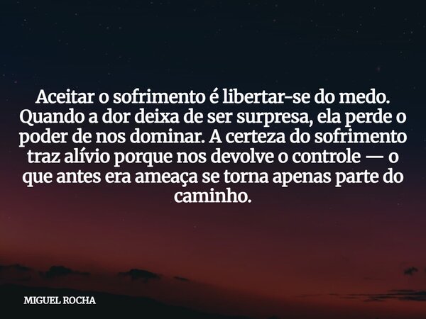 Aceitar o sofrimento é libertar-se do medo. Quando a dor deixa de ser surpresa, ela perde o poder de nos dominar. A certeza do sofrimento traz alívio porque nos... Frase de MIGUEL ROCHA.