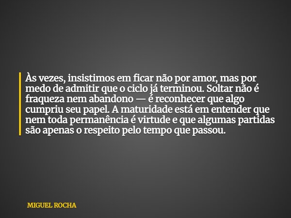 Às vezes, insistimos em ficar não por amor, mas por medo de admitir que o ciclo já terminou. Soltar não é fraqueza nem abandono — é reconhecer que algo cumpriu ... Frase de MIGUEL ROCHA.