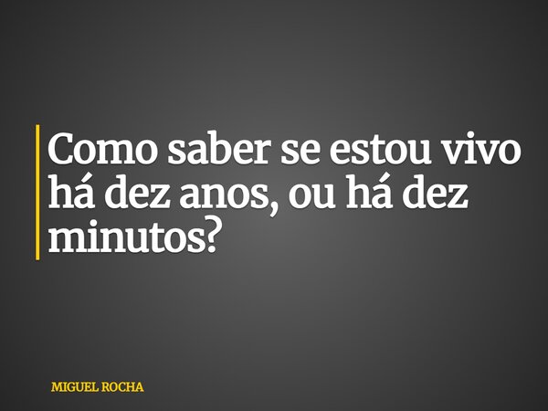 Como saber se estou vivo há dez anos, ou há dez minutos?... Frase de MIGUEL ROCHA.