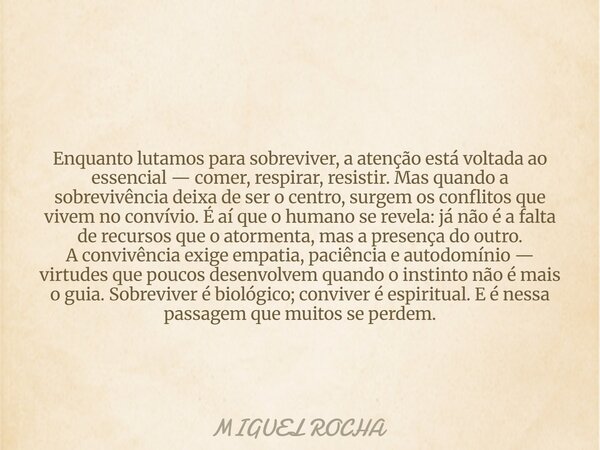 Enquanto lutamos para sobreviver, a atenção está voltada ao essencial — comer, respirar, resistir. Mas quando a sobrevivência deixa de ser o centro, surgem os c... Frase de MIGUEL ROCHA.