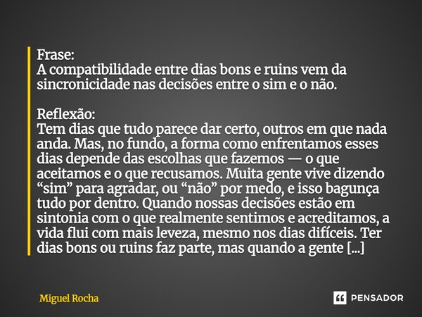 Frase: A compatibilidade entre dias bons e ruins vem da sincronicidade nas decisões entre o sim e o não. Reflexão: Tem dias que tudo parece dar certo, outros e... Frase de Miguel Rocha.