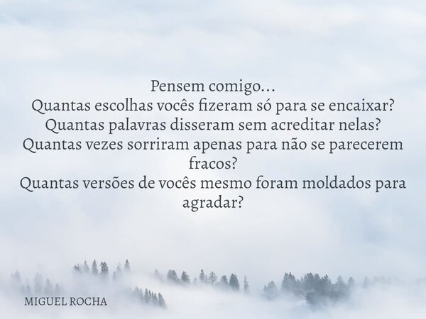 Pensem comigo... Quantas escolhas vocês fizeram só para se encaixar? Quantas palavras disseram sem acreditar nelas? Quantas vezes sorriram apenas para não se pa... Frase de MIGUEL ROCHA.