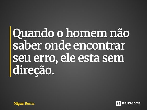 Quando o homem não saber onde encontrar seu erro, ele esta sem direção.... Frase de Miguel Rocha.