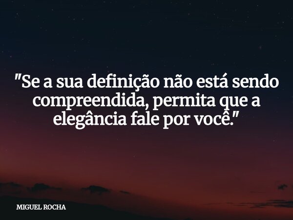 "Se a sua definição não está sendo compreendida, permita que a elegância fale por você."... Frase de MIGUEL ROCHA.