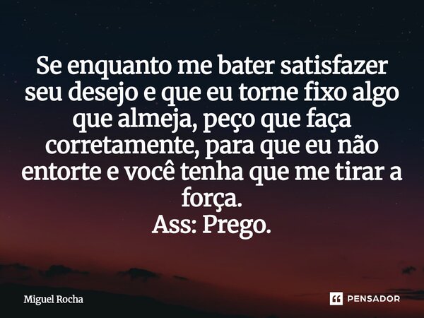 Se enquanto me bater satisfazer seu desejo e que eu torne fixo algo que almeja, peço que faça corretamente, para que eu não entorte e você tenha que me tirar a ... Frase de Miguel Rocha.