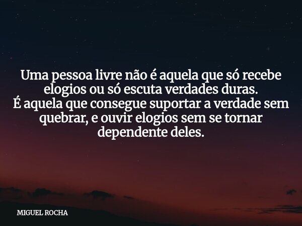 Uma pessoa livre não é aquela que só recebe elogios ou só escuta verdades duras. É aquela que consegue suportar a verdade sem quebrar, e ouvir elogios sem se to... Frase de MIGUEL ROCHA.