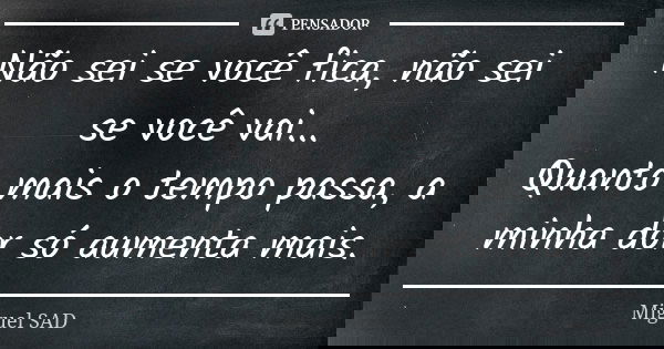 Não sei se você fica, não sei se você vai... Quanto mais o tempo passa, a minha dor só aumenta mais.... Frase de Miguel SAD.