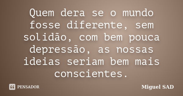 Quem dera se o mundo fosse diferente, sem solidão, com bem pouca depressão, as nossas ideias seriam bem mais conscientes.... Frase de Miguel SAD.