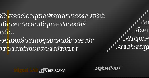 Se você se apaixonar nessa vida, tenha certeza do que tu estás fazendo... Porque se nada começar a dar certo, você sempre continuara sofrendo.... Frase de Miguel SAD.
