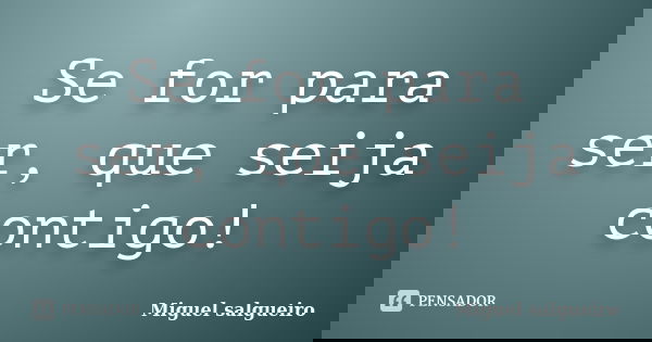 Se for para ser, que seija contigo!... Frase de Miguel salgueiro.