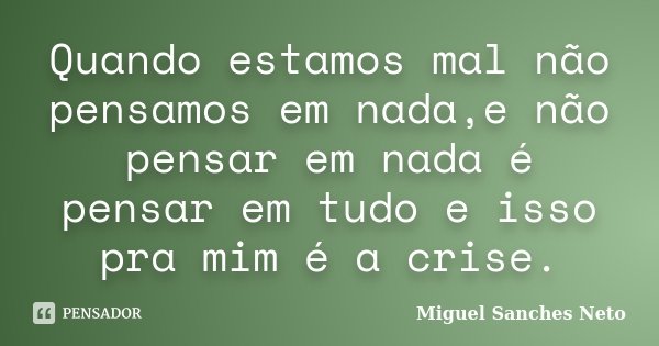 Quando estamos mal não pensamos em nada,e não pensar em nada é pensar em tudo e isso pra mim é a crise.... Frase de Miguel Sanches Neto.