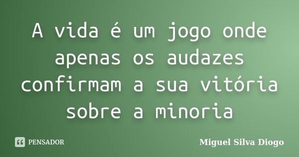 A vida é um jogo onde apenas os audazes confirmam a sua vitória sobre a minoria... Frase de Miguel Silva Diogo.