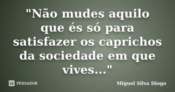 "Não mudes aquilo que és só para satisfazer os caprichos da sociedade em que vives..."... Frase de Miguel Silva Diogo.