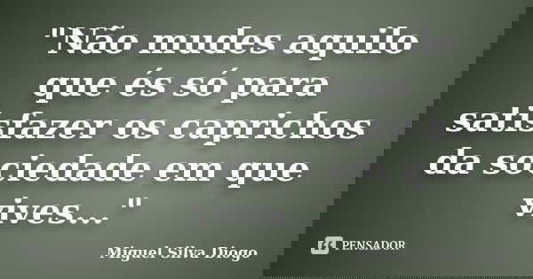 "Não mudes aquilo que és só para satisfazer os caprichos da sociedade em que vives..."... Frase de Miguel Silva Diogo.