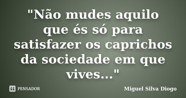 "Não mudes aquilo que és só para satisfazer os caprichos da sociedade em que vives..."... Frase de Miguel Silva Diogo.