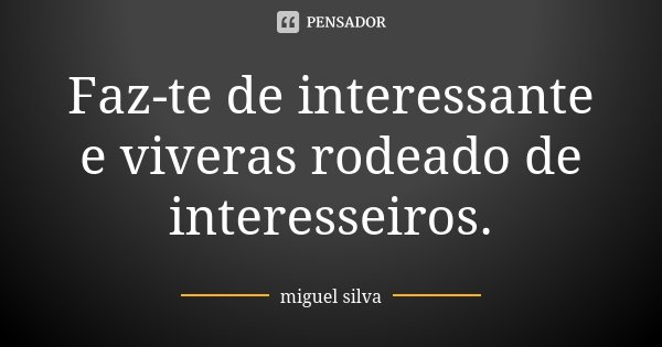 Faz-te de interessante e viveras rodeado de interesseiros.... Frase de Miguel Silva.