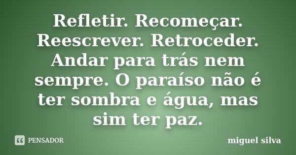 Refletir. Recomeçar. Reescrever. Retroceder. Andar para trás nem sempre. O paraíso não é ter sombra e água, mas sim ter paz.... Frase de Miguel Silva.