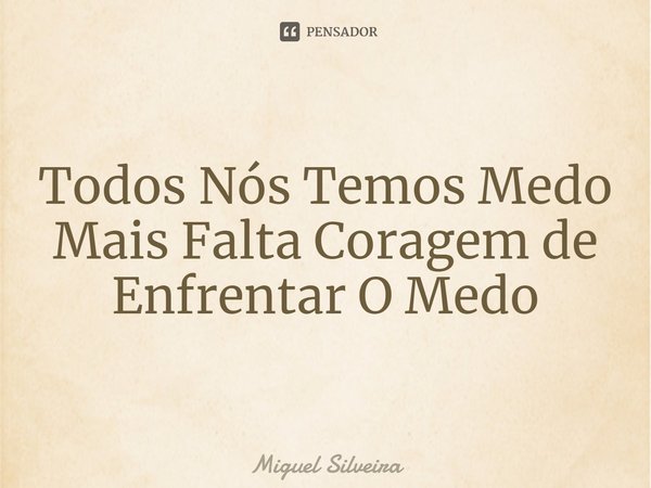 ⁠Todos Nós Temos Medo Mais Falta Coragem de Enfrentar O Medo... Frase de Miguel Silveira.