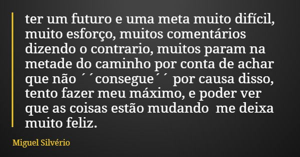 ter um futuro e uma meta muito difícil, muito esforço, muitos comentários dizendo o contrario, muitos param na metade do caminho por conta de achar que não ´´co... Frase de Miguel Silvério.