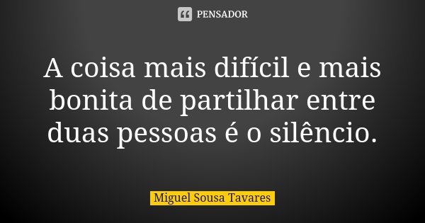 A coisa mais difícil e mais bonita de partilhar entre duas pessoas é o silêncio.... Frase de Miguel Sousa Tavares.