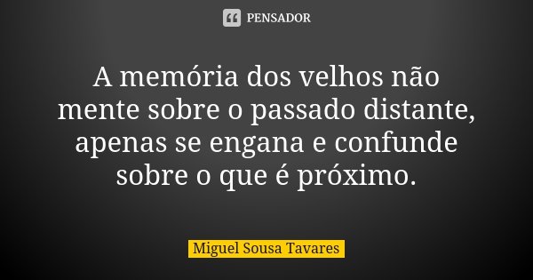 A memória dos velhos não mente sobre o passado distante, apenas se engana e confunde sobre o que é próximo.... Frase de Miguel Sousa Tavares.