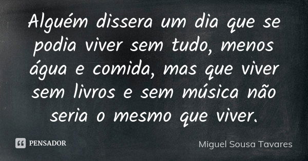 Alguém dissera um dia que se podia viver sem tudo, menos água e comida, mas que viver sem livros e sem música não seria o mesmo que viver.... Frase de Miguel Sousa Tavares.