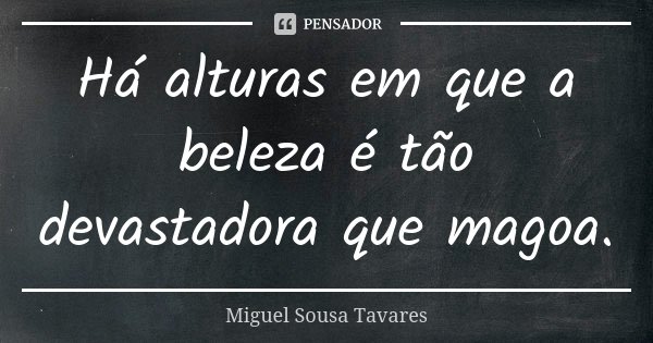 Há alturas em que a beleza é tão devastadora que magoa.... Frase de Miguel Sousa Tavares.