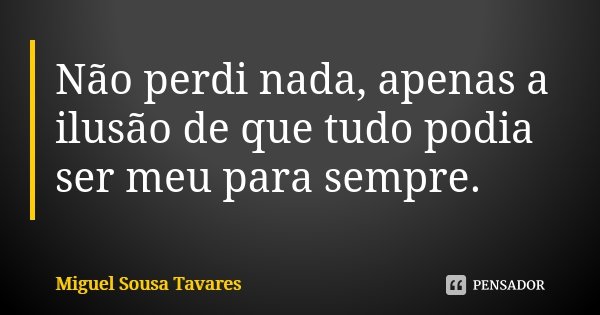 Não perdi nada, apenas a ilusão de que tudo podia ser meu para sempre.... Frase de Miguel Sousa Tavares.