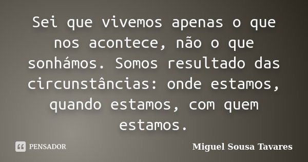 Sei que vivemos apenas o que nos acontece, não o que sonhámos. Somos resultado das circunstâncias: onde estamos, quando estamos, com quem estamos.... Frase de Miguel Sousa Tavares.