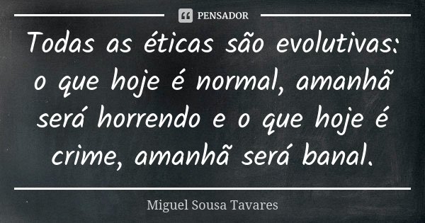 Todas as éticas são evolutivas: o que hoje é normal, amanhã será horrendo e o que hoje é crime, amanhã será banal.... Frase de Miguel Sousa Tavares.