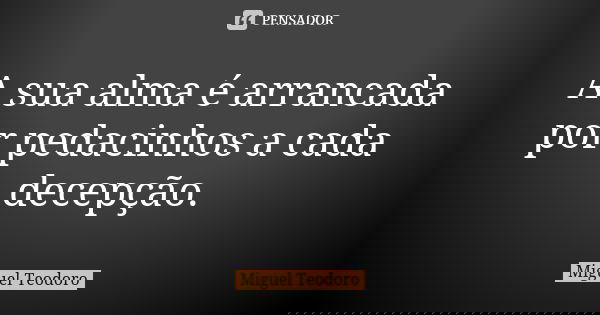 A sua alma é arrancada por pedacinhos a cada decepção.... Frase de Miguel Teodoro.