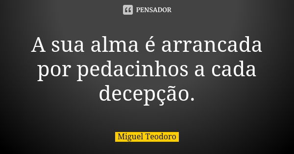 A sua alma é arrancada por pedacinhos a cada decepção.... Frase de Miguel Teodoro.