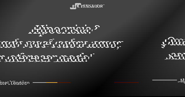 Hipocrisia?
Quando você cobra amor, sem oferecer nada!... Frase de Miguel Teodoro.