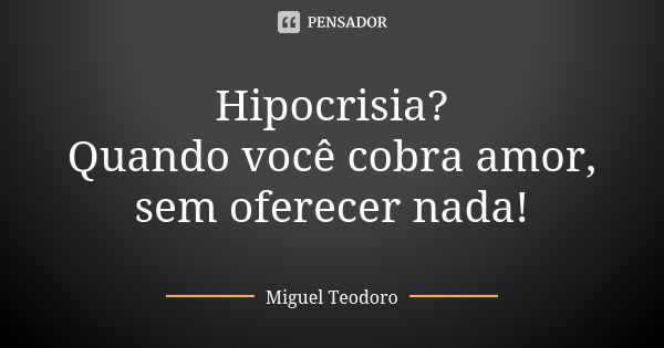 Hipocrisia?
Quando você cobra amor, sem oferecer nada!... Frase de Miguel Teodoro.