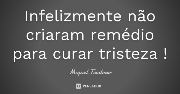 Infelizmente não criaram remédio para curar tristeza !... Frase de Miguel Teodoro.