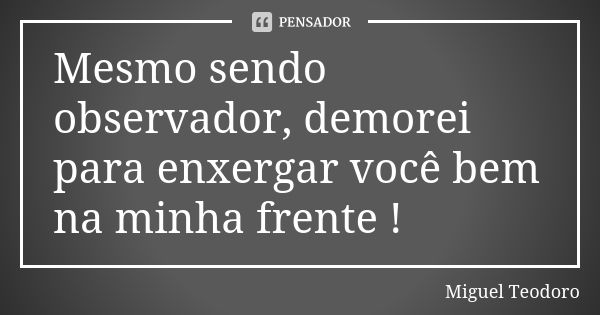 Mesmo sendo observador, demorei para enxergar você bem na minha frente !... Frase de Miguel Teodoro.