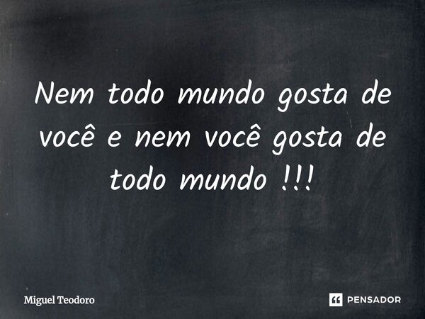 Nem todo mundo gosta de você e nem você gosta de todo mundo !!!⁠... Frase de Miguel Teodoro.