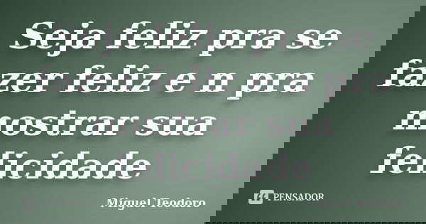 Seja feliz pra se fazer feliz e n pra mostrar sua felicidade... Frase de Miguel Teodoro.
