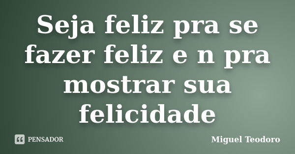 Seja feliz pra se fazer feliz e n pra mostrar sua felicidade... Frase de Miguel Teodoro.