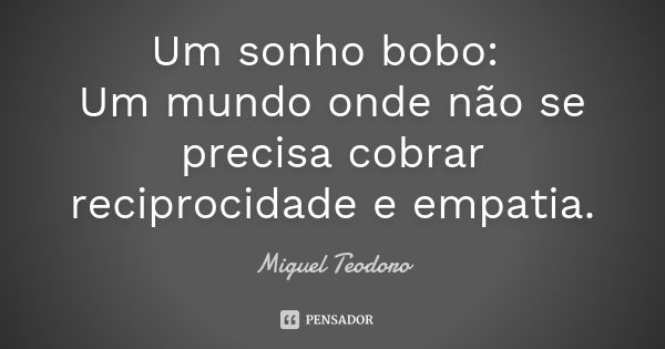 Um sonho bobo: Um mundo onde não se precisa cobrar reciprocidade e empatia.... Frase de Miguel Teodoro.