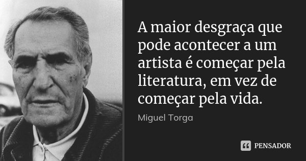 A maior desgraça que pode acontecer a um artista é começar pela literatura, em vez de começar pela vida.... Frase de Miguel Torga.
