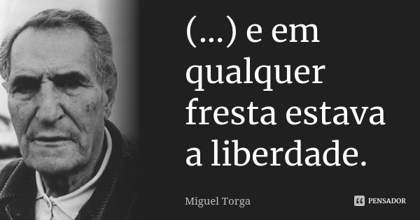 (...) e em qualquer fresta estava a liberdade.... Frase de Miguel Torga.