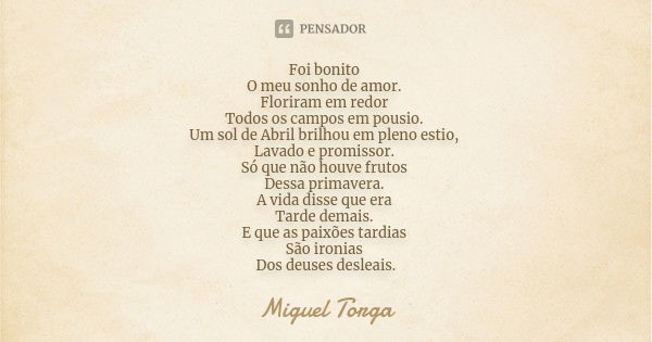 Foi bonito O meu sonho de amor. Floriram em redor Todos os campos em pousio. Um sol de Abril brilhou em pleno estio, Lavado e promissor. Só que não houve frutos... Frase de Miguel Torga.