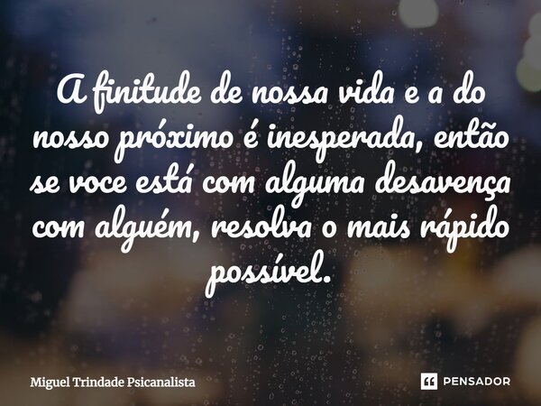 ⁠A finitude de nossa vida e a do nosso próximo é inesperada, então se voce está com alguma desavença com alguém, resolva o mais rápido possível.... Frase de MIguel Trindade Psicanalista.