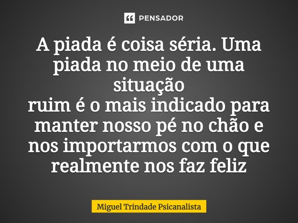 ⁠A piada é coisa séria. Uma piada no meio de uma situação ruim é o mais indicado para manter nosso pé no chão e nos importarmos com o que realmente nos faz feli... Frase de MIguel Trindade Psicanalista.