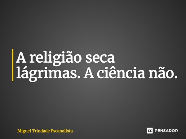 ⁠A religião seca lágrimas. A ciência não.... Frase de Miguel Trindade Pscanalista.