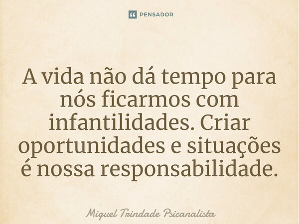 ⁠A vida não dá tempo para nós ficarmos com infantilidades. Criar oportunidades e situações é nossa responsabilidade.... Frase de MIguel Trindade Psicanalista.