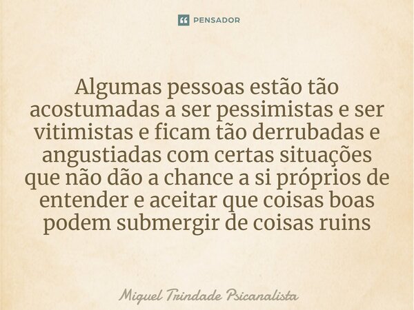 ⁠Algumas pessoas estão tão acostumadas a ser pessimistas e ser vitimistas e ficam tão derrubadas e angustiadas com certas situações que não dão a chance a si pr... Frase de MIguel Trindade Psicanalista.